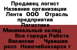 Продавец-логист › Название организации ­ Лента, ООО › Отрасль предприятия ­ Логистика › Минимальный оклад ­ 18 000 - Все города Работа » Вакансии   . Чувашия респ.,Новочебоксарск г.